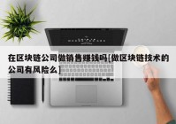 在区块链公司做销售赚钱吗[做区块链技术的公司有风险么]