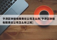 予淳区块链有限责任公司怎么样[予淳区块链有限责任公司怎么样上班]