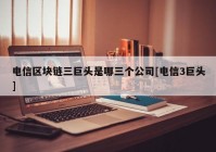 电信区块链三巨头是哪三个公司[电信3巨头]