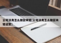 公司法务怎么做区块链[公司法务怎么做区块链运营]