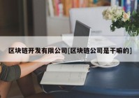 区块链开发有限公司[区块链公司是干嘛的]