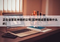 正在运营区块链的公司[区块链运营是做什么的]