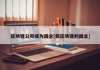 区块链公司成为国企[做区块链的国企]