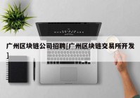 广州区块链公司招聘[广州区块链交易所开发]