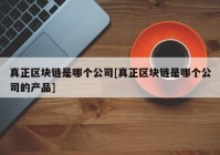 真正区块链是哪个公司[真正区块链是哪个公司的产品]