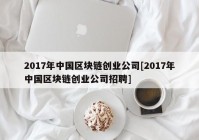 2017年中国区块链创业公司[2017年中国区块链创业公司招聘]