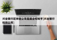 兴业银行区块链公司是国企吗知乎[兴业银行科技公司]