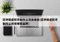 区块链虚拟币制作公司有哪些[区块链虚拟币制作公司有哪些品牌]