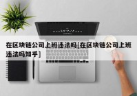 在区块链公司上班违法吗[在区块链公司上班违法吗知乎]