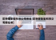 区块链智能科技公司排名[区块链智能科技公司排名榜]