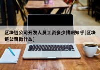 区块链公司开发人员工资多少钱啊知乎[区块链公司做什么]