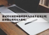 面试可以说区块链项目吗为什么不能说公司[区块链公司可以入职吗]