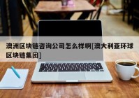 澳洲区块链咨询公司怎么样啊[澳大利亚环球区块链集团]