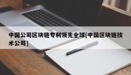 中国公司区块链专利领先全球[中国区块链技术公司]