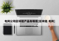 电网公司区块链产品有哪些[区块链 电网]