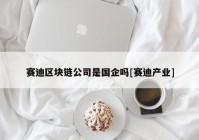 赛迪区块链公司是国企吗[赛迪产业]