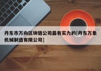 丹东市万向区块链公司最有实力的[丹东万象机械制造有限公司]