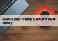 新加坡区块链公司需要什么条件[新加坡区块链牌照]