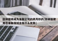 区块链将成为金融公司的灵丹妙药[区块链使用在金融领域会有什么优势]