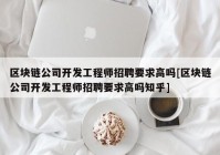 区块链公司开发工程师招聘要求高吗[区块链公司开发工程师招聘要求高吗知乎]